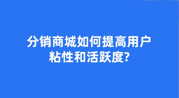 分销商城如何提高用户粘性和活跃度?